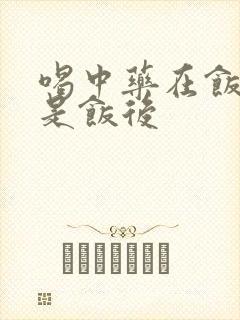 喝中药在饭前还是饭后