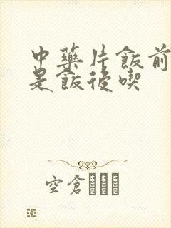 中药片饭前吃还是饭后吃