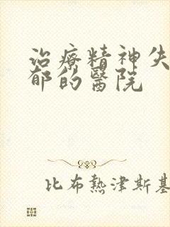 治疗精神失常忧郁的医院
