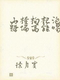 山楂枸杞泡水血糖偏高能喝吗