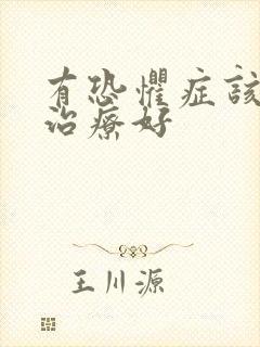 有恐惧症该怎么治疗好