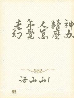 老年人精神出现幻觉怎么办