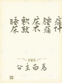 睡软床腰痛睡硬床就不痛什么原因