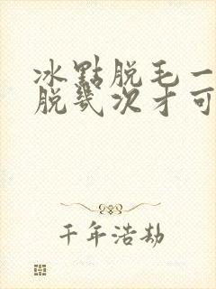 冰点脱毛一般要脱几次才可以干净呢