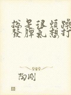 总是很烦躁容易发脾气想打人