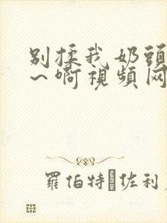别揉我奶头～嗯～啊视频网站