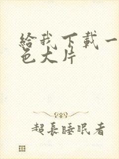给我下载一个黄色大片