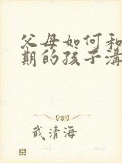 父母如何和叛逆期的孩子沟通