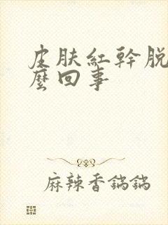 皮肤红干脱皮怎么回事