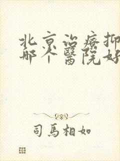 北京治疗抑郁到哪个医院好