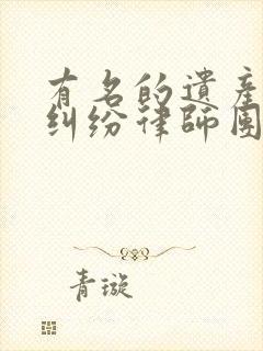 有名的遗产继承纠纷律师团队