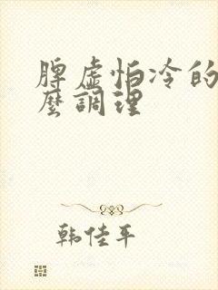 脾虚怕冷的人怎么调理