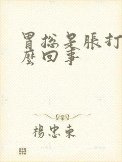 胃总是胀打嗝怎么回事