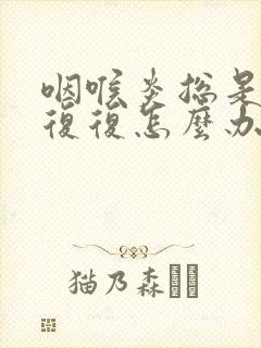咽喉炎总是反反复复怎么办