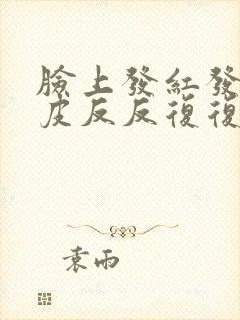 脸上发红发痒脱皮反反复复