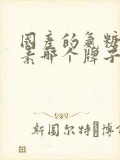 国产的氨糖软骨素哪个牌子好