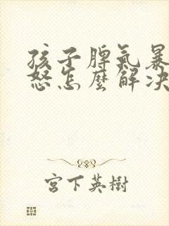 孩子脾气暴躁易怒怎么解决