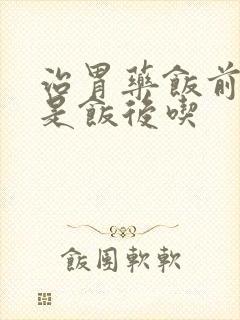 治胃药饭前吃还是饭后吃