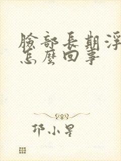 脸部长期浮肿是怎么回事