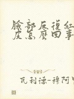 脸部反复红痒脱皮怎么回事