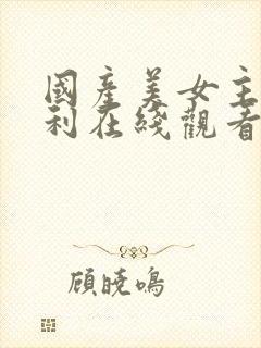 国产美女主播福利在线观看
