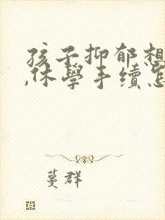 孩子抑郁想休学,休学手续怎么办