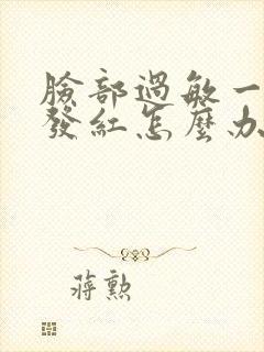 脸部过敏一热就发红怎么办