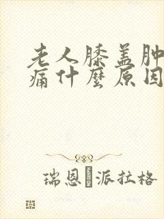 老人膝盖肿胀疼痛什么原因