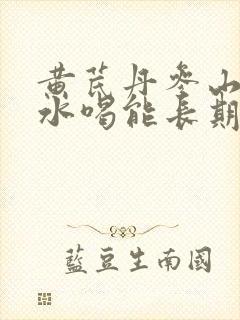 黄芪丹参山楂泡水喝能长期喝吗