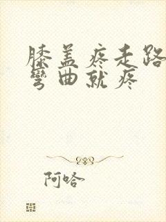 膝盖疼走路不疼弯曲就疼