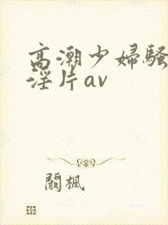 高潮少妇骚黄色淫片av封面