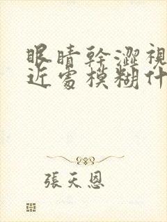 眼睛干涩视力看近处模糊什么原因