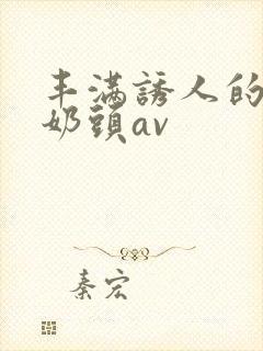丰满诱人的大乳奶头av
