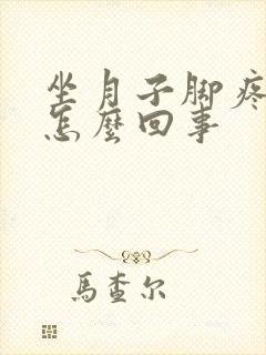 坐月子脚疼腿疼怎么回事