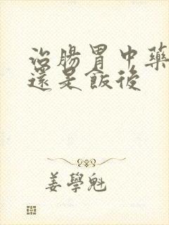 治肠胃中药饭前还是饭后