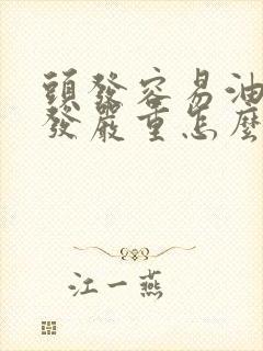 头发容易油还掉发严重怎么办