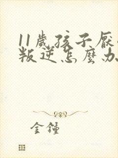 11岁孩子厌学叛逆怎么办