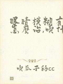眼睛模糊有重影怎么治,吃什么药治疗