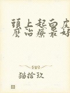 头上起白皮癣怎么治疗最好