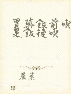 胃药饭前吃,还是饭后吃封面