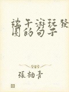 端午游玩发朋友圈的句子