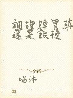 调理脾胃药饭前还是饭后