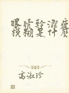 眼睛干涩疲视物模糊是什么原因