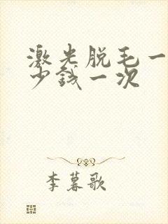 激光脱毛一般多少钱一次