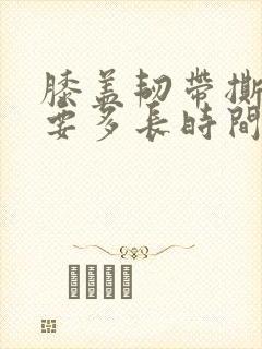 膝盖韧带撕裂需要多长时间恢复正常