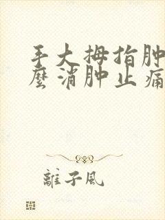 手大拇指肿痛怎么消肿止痛