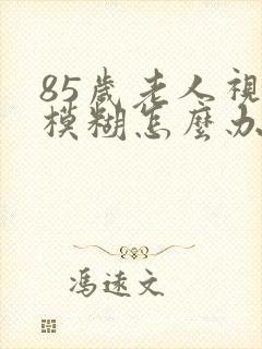 85岁老人视力模糊怎么办