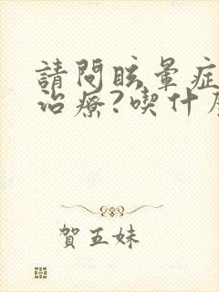 请问眩晕症怎么治疗?吃什么药好?封面