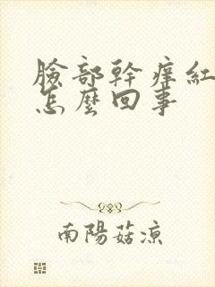 脸部干痒红起皮怎么回事