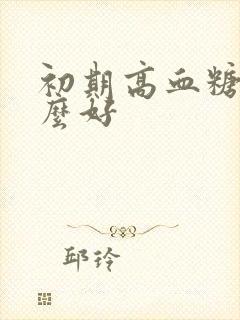 初期高血糖吃什么好